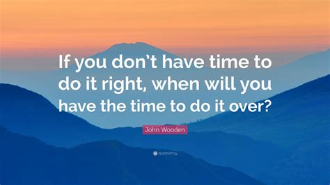 John Wooden Quote If You Dont Have Time To Do It Right When Will