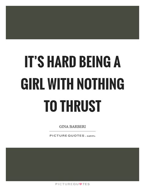 Its Hard Being A Girl With Nothing To Thrust Picture Quotes