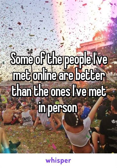 Some Of The People Ive Met Online Are Better Than The Ones Ive Met In