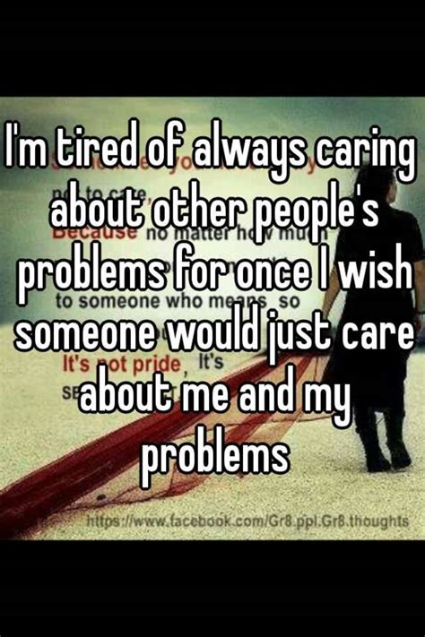 i m tired of always caring about other people s problems for once i wish someone would just care