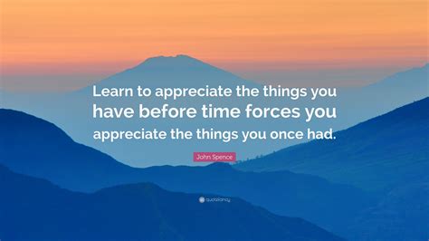 John Spence Quote “learn To Appreciate The Things You Have Before Time