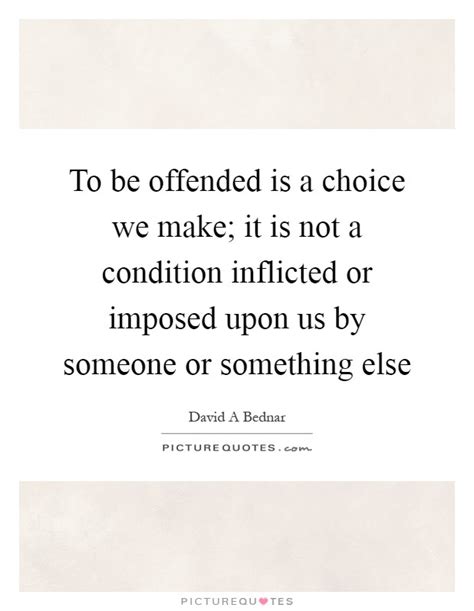 To Be Offended Is A Choice We Make It Is Not A Condition Picture