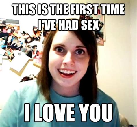 This Is The First Time Ive Had Sex I Love You Overly Attached