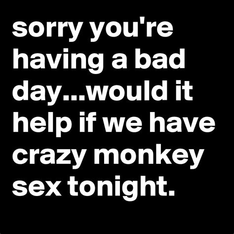 Sorry Youre Having A Bad Daywould It Help If We Have Crazy Monkey