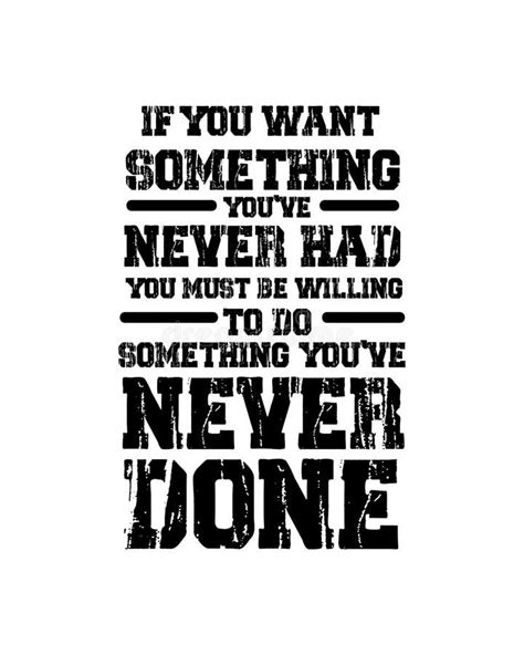If You Want Something You Ve Never Had Then You Ve Got To Do Something
