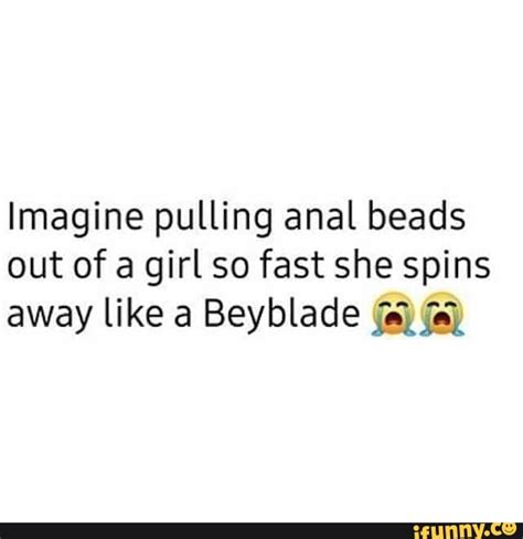 Imagine Pulling Anal Beads Out Of A Girl So Fast She Spins Away Like A Beyblade Ifunny