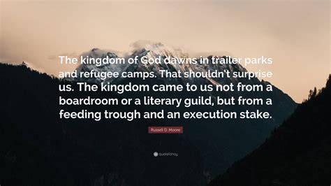 Russell D Moore Quote “the Kingdom Of God Dawns In Trailer Parks And Refugee Camps That