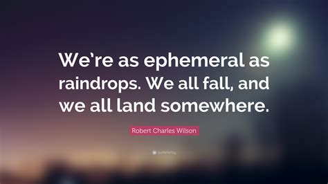 Discover 13 quotes tagged as raindrops quotations: Robert Charles Wilson Quote: "We're as ephemeral as raindrops. We all fall, and we all land ...