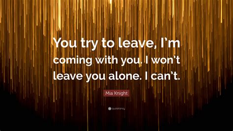 Mia Knight Quote You Try To Leave Im Coming With You I Wont Leave