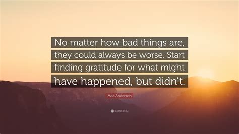 Mac Anderson Quote No Matter How Bad Things Are They Could Always Be