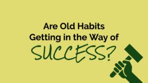 Are Old Habits Getting in the Way of Success?
