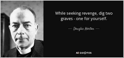 What did confucius mean when he stated 'before you embark on a journey of revenge, dig two graves'? Douglas Horton quote: While seeking revenge, dig two graves - one for yourself.