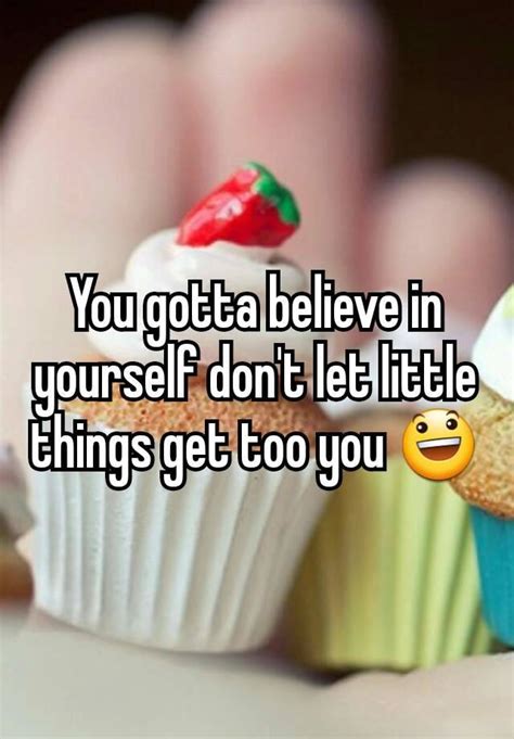 You Gotta Believe In Yourself Don T Let Little Things Get Too You 😃