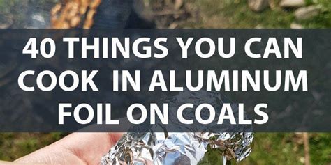 40 Things You Can Cook In Aluminum Foil On Coals Survival Food