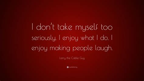 Larry The Cable Guy Quote “i Dont Take Myself Too Seriously I Enjoy