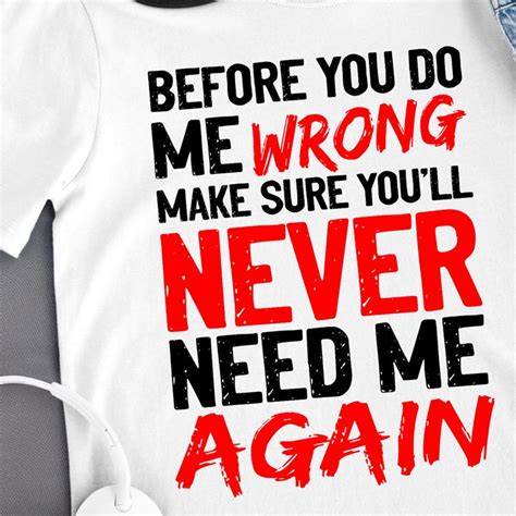 Before You Do Me Wrong Make Sure Youll Never Need Me Again T Shirt Robinplacefabrics