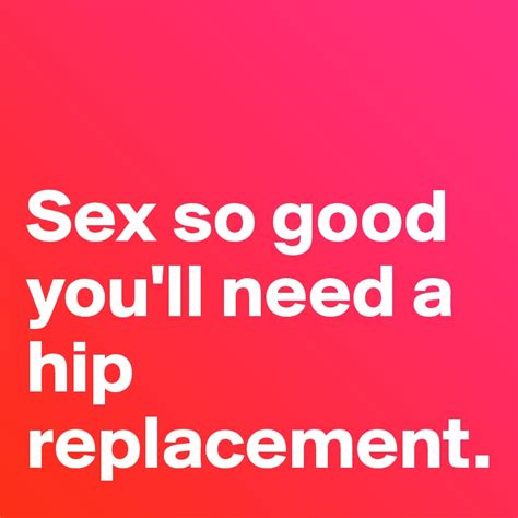 sex so good you ll need a hip replacement post by lark on boldomatic
