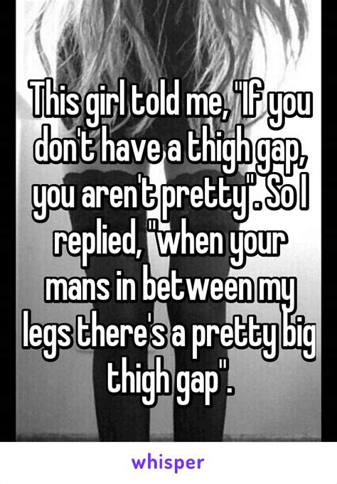 This Girl Told Me If You Don T Have A Thigh Gap You Aren T Pretty So I Replied When Your