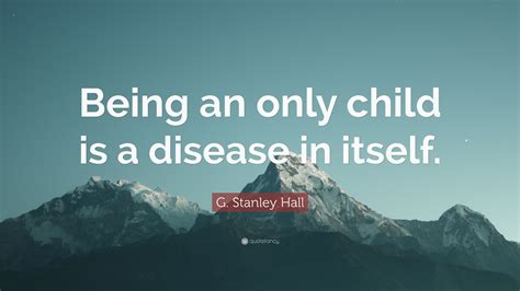 G Stanley Hall Quote Being An Only Child Is A Disease In Itself