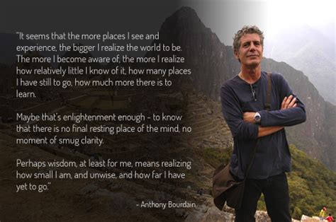 Anthony bourdain is an american celebrity chef and television personality. "It seems that the more places I see and experience, the ...
