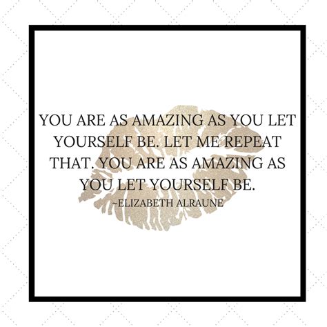 You are as amazing as you let yourself be. Let me repeat that. You are