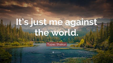 Maybe you would like to learn more about one of these? Tupac Shakur Quote: "It's just me against the world." (12 ...