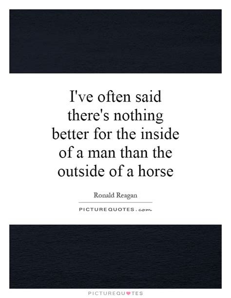 This is a quote by ronald reagan. I've often said there's nothing better for the inside of a man... | Picture Quotes