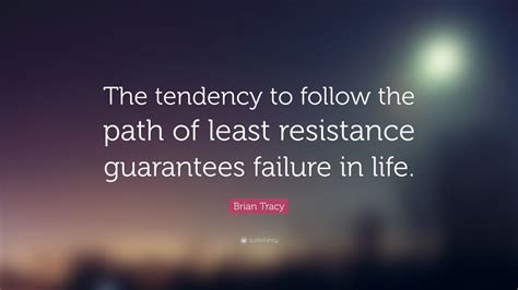The underlying wisdom & philosophy of w. Brian Tracy Quote: "The tendency to follow the path of least resistance guarantees failure in ...