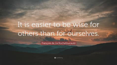 François De La Rochefoucauld Quote “it Is Easier To Be Wise For Others