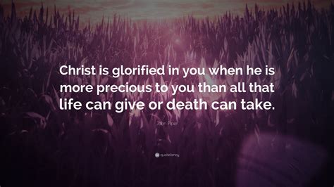 John Piper Quote “christ Is Glorified In You When He Is More Precious