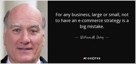 Please enjoy these quotes about commerce and friendship from my collection of friendship quotes. William M. Daley quote: For any business, large or small ...