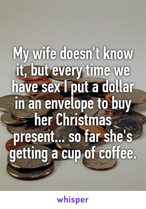 My Wife Doesnt Know It But Every Time We Have Sex I Put A Dollar In