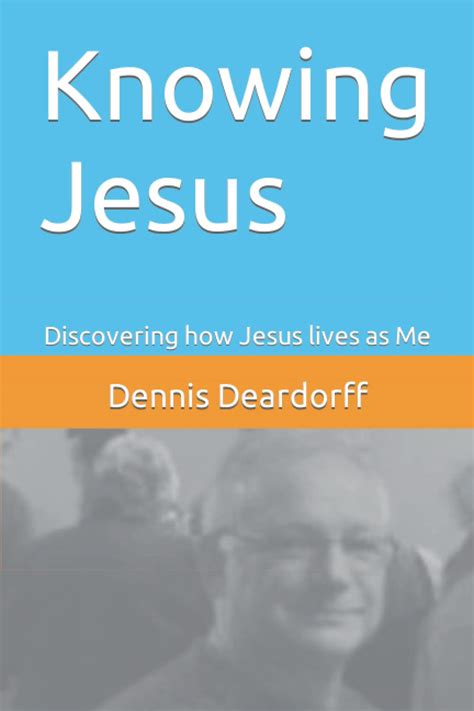 Knowing Jesus Discovering How Jesus Lives As Me By Dennis Deardorff