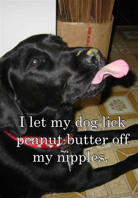 I Let My Dog Lick Peanut Butter Off My Nipples