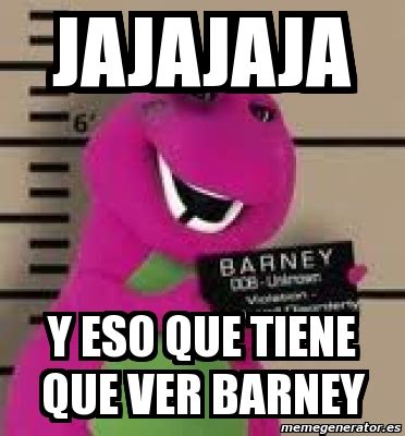 Meme Personalizado Jajajaja Y Eso Que Tiene Que Ver Barney