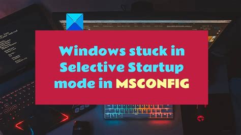 Windows Stuck In Selective Startup Mode In Msconfig In Windows 1110