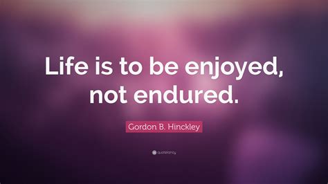 Gordon B Hinckley Quote Life Is To Be Enjoyed Not Endured