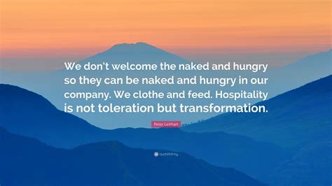 Peter Leithart Quote We Dont Welcome The Naked And Hungry So They