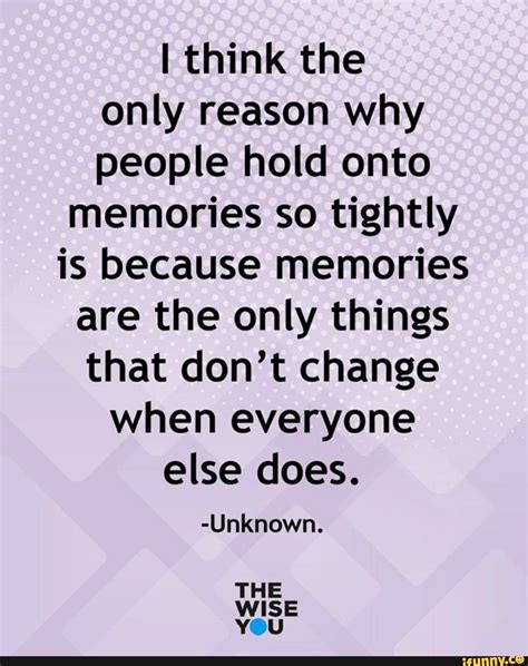 I Think The Only Reason Why People Hold Onto Memories So Tightly Is