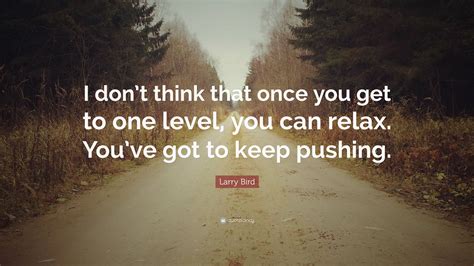 Larry Bird Quote “i Dont Think That Once You Get To One Level You Can Relax Youve Got To