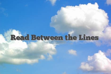 You said the pretty things you know i like but i can read between the lines if lovers never die then why do i need you? Read Between the Lines - English Idioms & Slang Dictionary