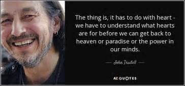 John Trudell Quote The Thing Is It Has To Do With Heart