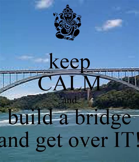 Keep Calm And Build A Bridge And Get Over It Keep Calm And Carry On