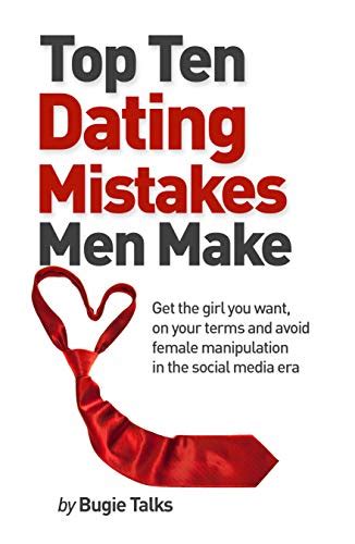 Top Ten Dating Mistakes Men Make Get The Girl You Want On Your Terms