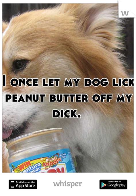 I Once Let My Dog Lick Peanut Butter Off My Dick
