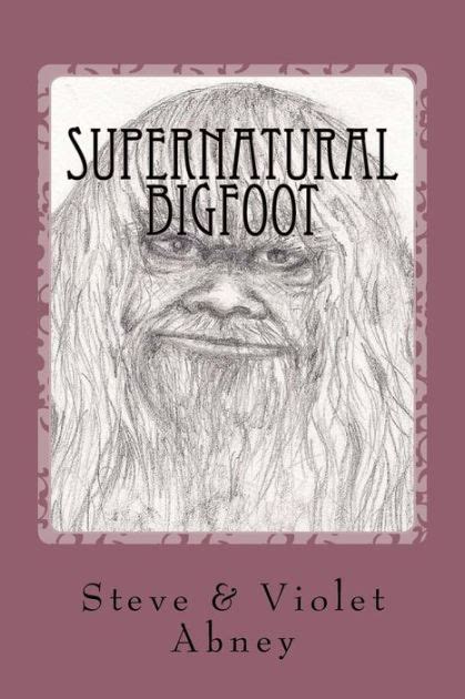 supernatural bigfoot workings of energy we do not understand by violet abney steve abney