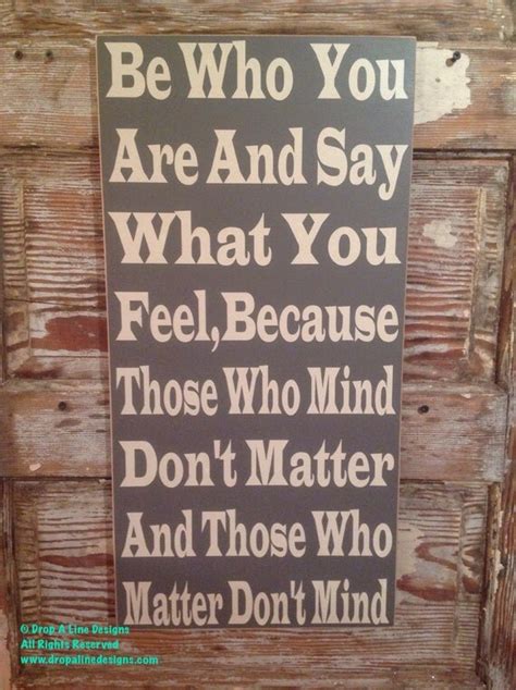 Be Who You Are And Say What You Feel Because Those Who Mind