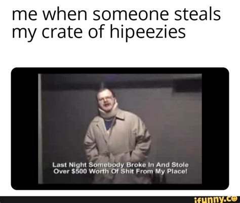 Me When Someone Steals My Crate Of Hipeezies Last Night Somebody Broke