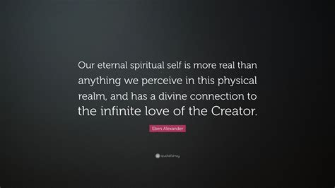 Eben Alexander Quote Our Eternal Spiritual Self Is More Real Than