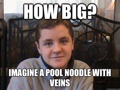 how big imagine a pool noodle with veins big dick tyler quickmeme